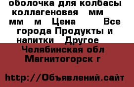 оболочка для колбасы коллагеновая 50мм , 45мм -1м › Цена ­ 25 - Все города Продукты и напитки » Другое   . Челябинская обл.,Магнитогорск г.